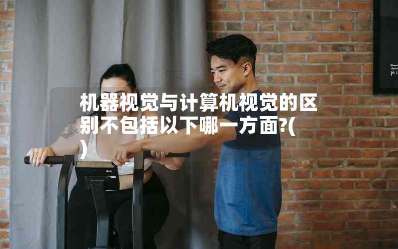 機(jī)器視覺(jué)與計(jì)算機(jī)視覺(jué)的區(qū)別不包括以下哪一方面?( )
