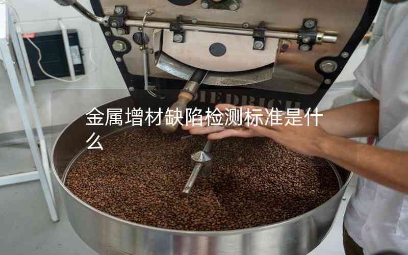 金屬增材缺陷檢測(cè)標(biāo)準(zhǔn)是什么