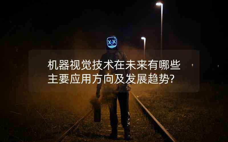 機(jī)器視覺技術(shù)在未來有哪些主要應(yīng)用方向及發(fā)展趨勢(shì)?