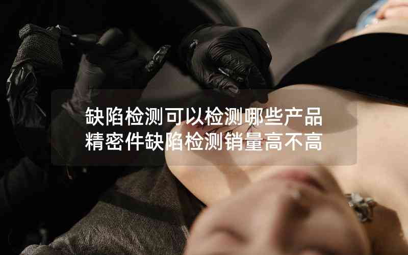 缺陷檢測(cè)可以檢測(cè)哪些產(chǎn)品精密件缺陷檢測(cè)銷量高不高