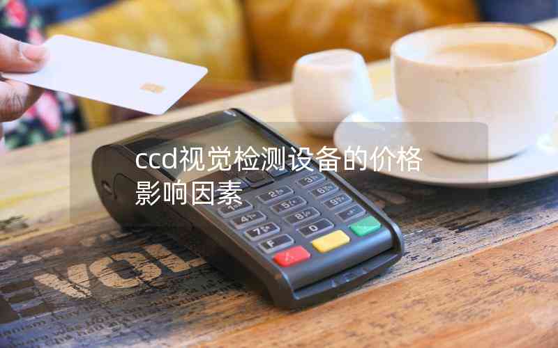 ccd視覺(jué)檢測(cè)設(shè)備的價(jià)格影響因素