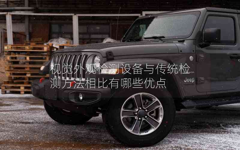 視覺外觀檢測設(shè)備與傳統(tǒng)檢測方法相比有哪些優(yōu)點
