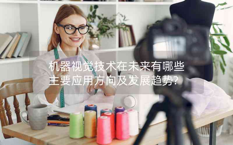 機器視覺技術在未來有哪些主要應用方向及發(fā)展趨勢?