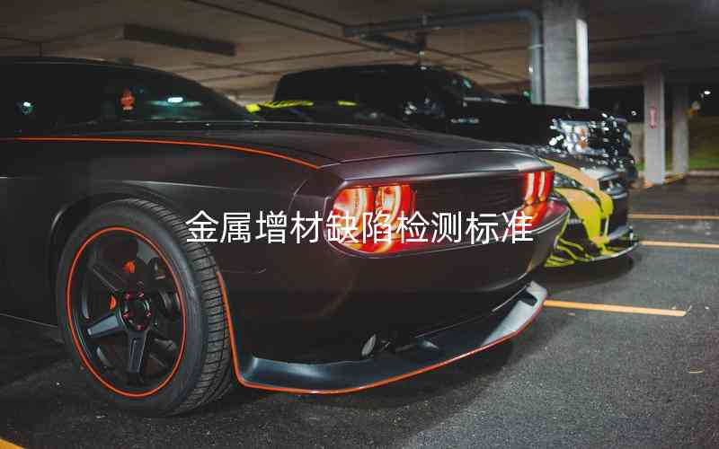 金屬增材缺陷檢測(cè)標(biāo)準(zhǔn)