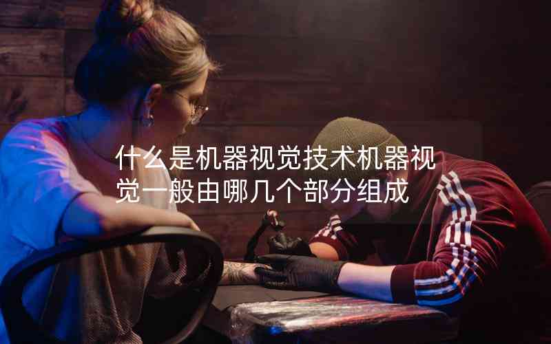 什么是機(jī)器視覺技術(shù)機(jī)器視覺一般由哪幾個(gè)部分組成