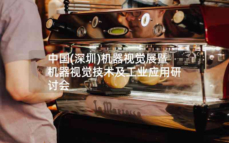中國(guó)(深圳)機(jī)器視覺(jué)展暨機(jī)器視覺(jué)技術(shù)及工業(yè)應(yīng)用研討會(huì)