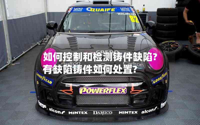 如何控制和檢測(cè)鑄件缺陷?有缺陷鑄件如何處置?