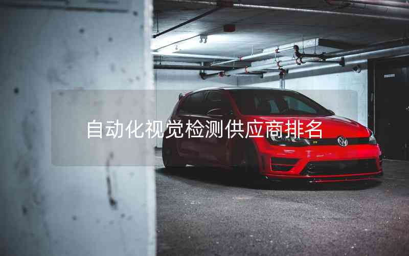 自動(dòng)化視覺檢測供應(yīng)商排名