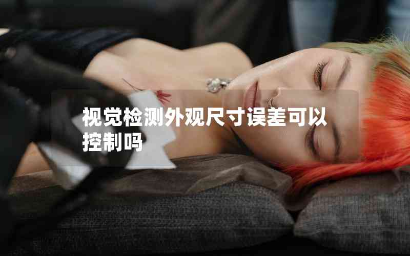 視覺(jué)檢測(cè)外觀尺寸誤差可以控制嗎