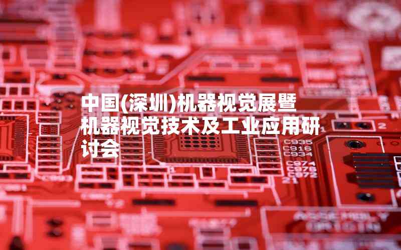 中國(guó)(深圳)機(jī)器視覺(jué)展暨機(jī)器視覺(jué)技術(shù)及工業(yè)應(yīng)用研討會(huì)
