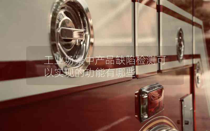 工業(yè)場景中產(chǎn)品缺陷檢測可以實(shí)現(xiàn)的功能有哪些