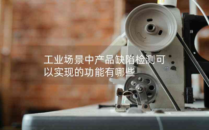 工業(yè)場(chǎng)景中產(chǎn)品缺陷檢測(cè)可以實(shí)現(xiàn)的功能有哪些