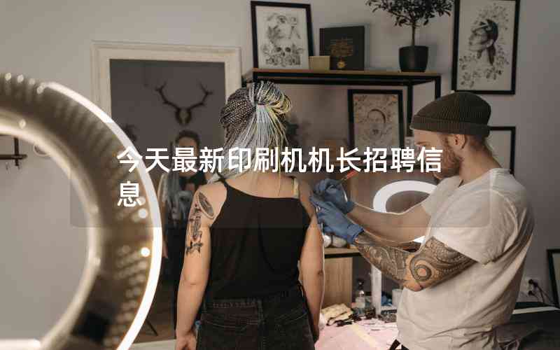 今天最新印刷機機長招聘信息
