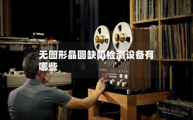 無圖形晶圓缺陷檢測設備有哪些