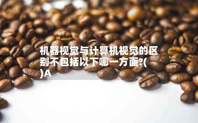 機(jī)器視覺與計(jì)算機(jī)視覺的區(qū)別不包括以下哪一方面?( )A