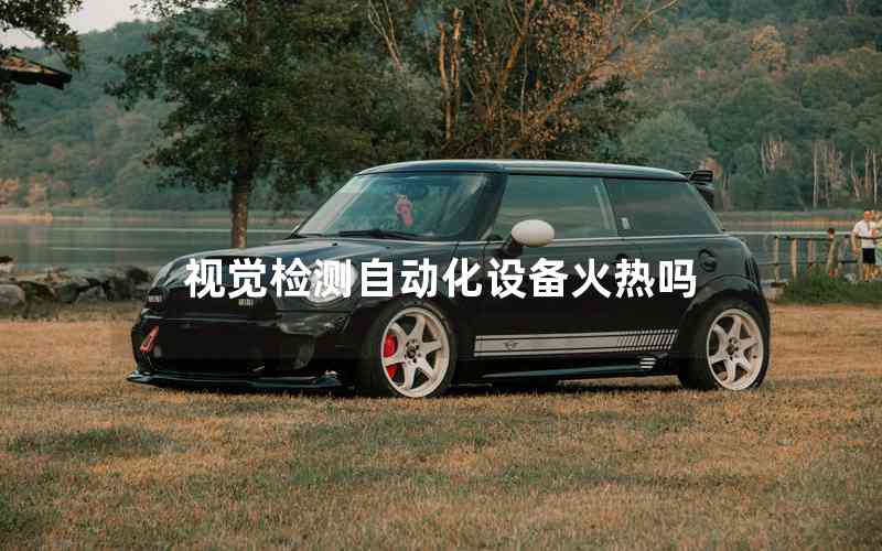 視覺(jué)檢測(cè)自動(dòng)化設(shè)備火熱嗎