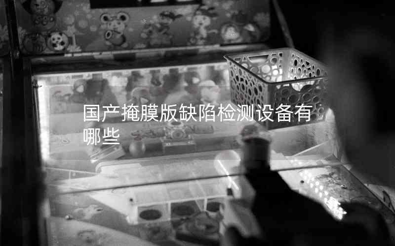 國產(chǎn)掩膜版缺陷檢測設(shè)備有哪些