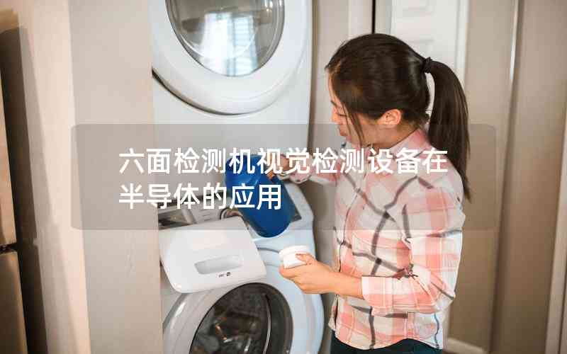 六面檢測機視覺檢測設備在半導體的應用