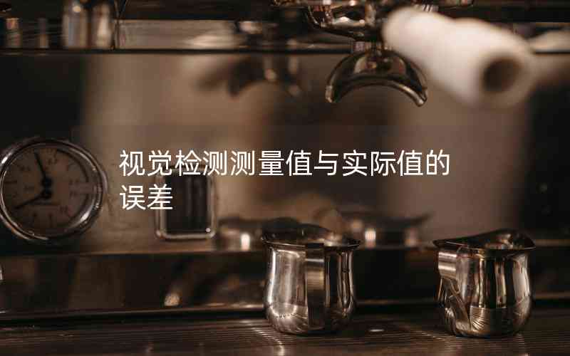 視覺(jué)檢測(cè)測(cè)量值與實(shí)際值的誤差