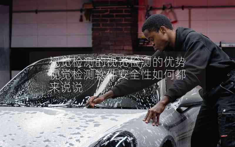視覺(jué)檢測(cè)的視覺(jué)檢測(cè)的優(yōu)勢(shì)視覺(jué)檢測(cè)軟件安全性如何都來(lái)說(shuō)說(shuō)
