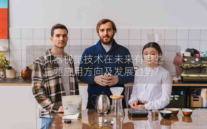 機(jī)器視覺技術(shù)在未來有哪些主要應(yīng)用方向及發(fā)展趨勢(shì)?