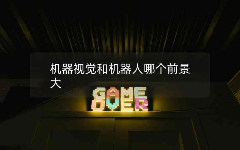 機(jī)器視覺(jué)和機(jī)器人哪個(gè)前景大