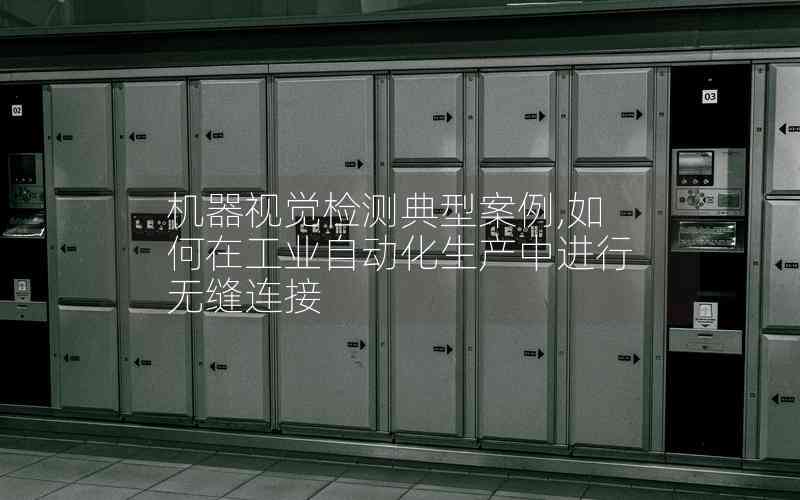機(jī)器視覺(jué)檢測(cè)典型案例,如何在工業(yè)自動(dòng)化生產(chǎn)中進(jìn)行無(wú)縫連接