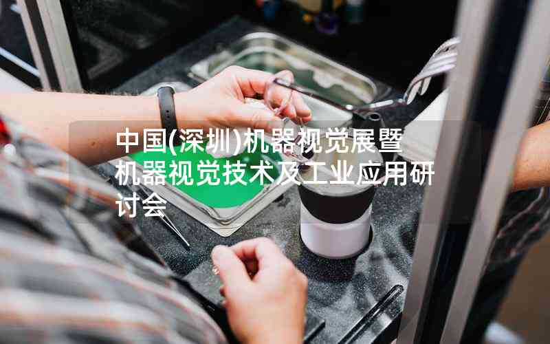 中國(深圳)機(jī)器視覺展暨機(jī)器視覺技術(shù)及工業(yè)應(yīng)用研討會