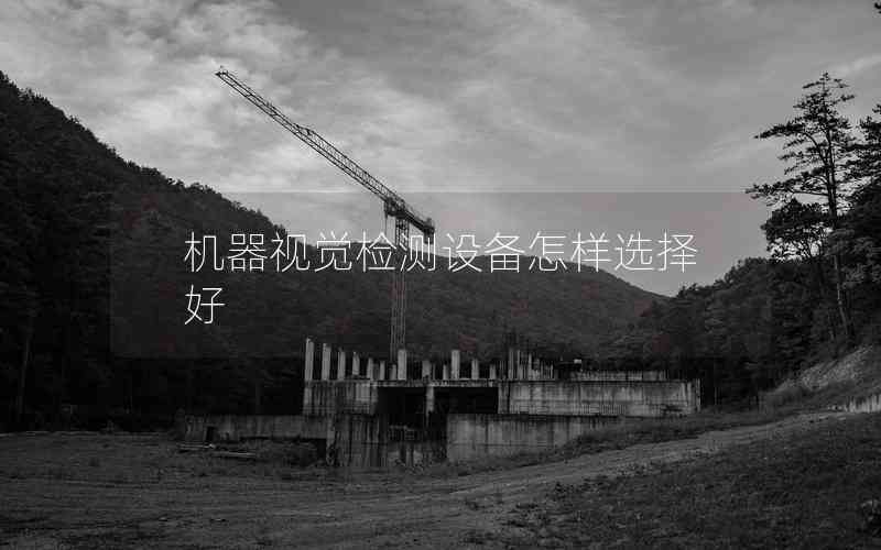 機(jī)器視覺(jué)檢測(cè)設(shè)備怎樣選擇好