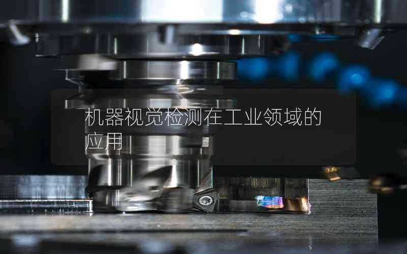 機器視覺檢測在工業(yè)領域的應用