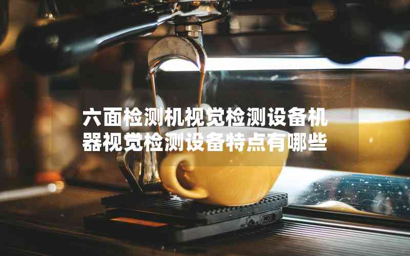 六面檢測(cè)機(jī)視覺檢測(cè)設(shè)備機(jī)器視覺檢測(cè)設(shè)備特點(diǎn)有哪些