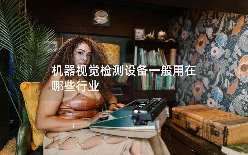 機(jī)器視覺(jué)檢測(cè)設(shè)備一般用在哪些行業(yè)