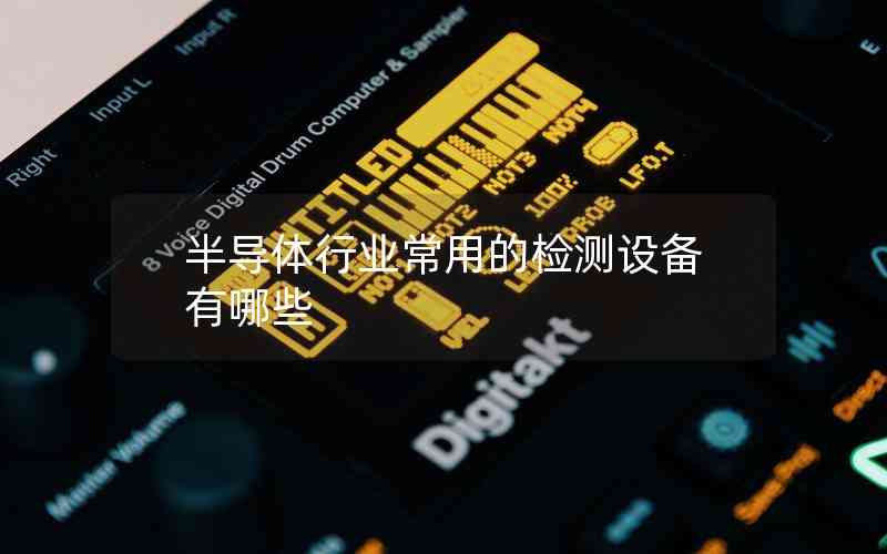半導(dǎo)體行業(yè)常用的檢測設(shè)備有哪些