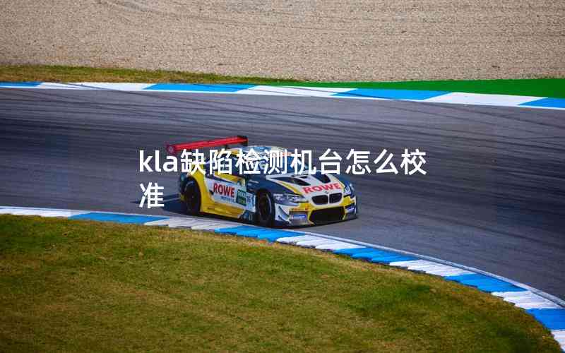 kla缺陷檢測機臺怎么校準(zhǔn)