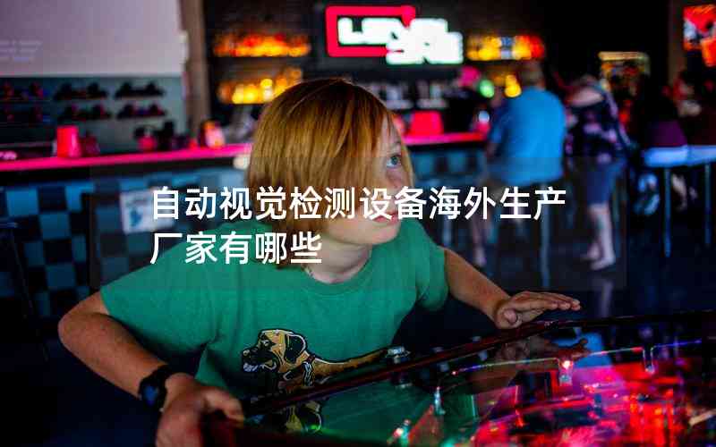 自動(dòng)視覺(jué)檢測(cè)設(shè)備海外生產(chǎn)廠家有哪些