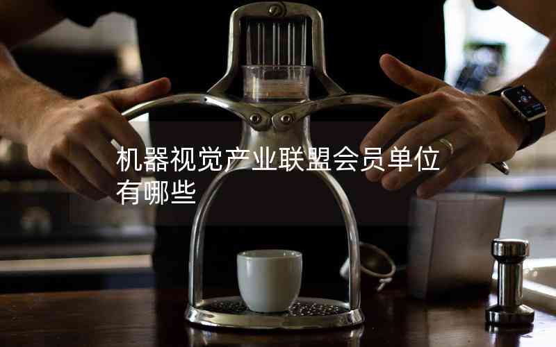 機器視覺產(chǎn)業(yè)聯(lián)盟會員單位有哪些