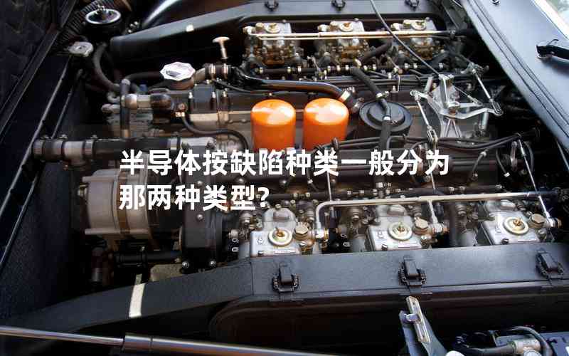 半導(dǎo)體按缺陷種類(lèi)一般分為那兩種類(lèi)型?