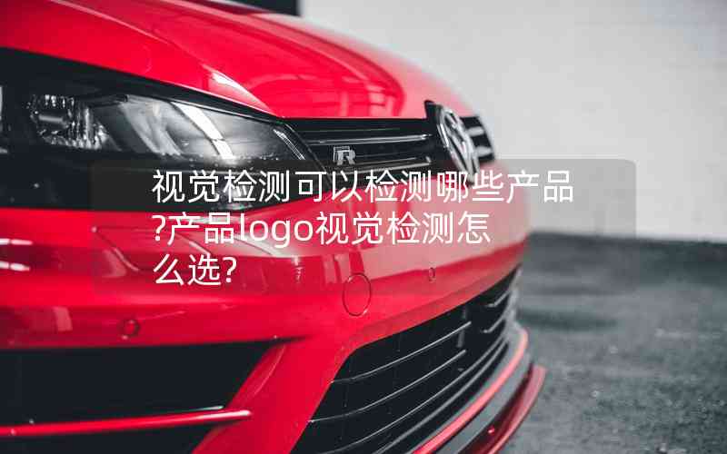 視覺檢測可以檢測哪些產品?產品logo視覺檢測怎么選?