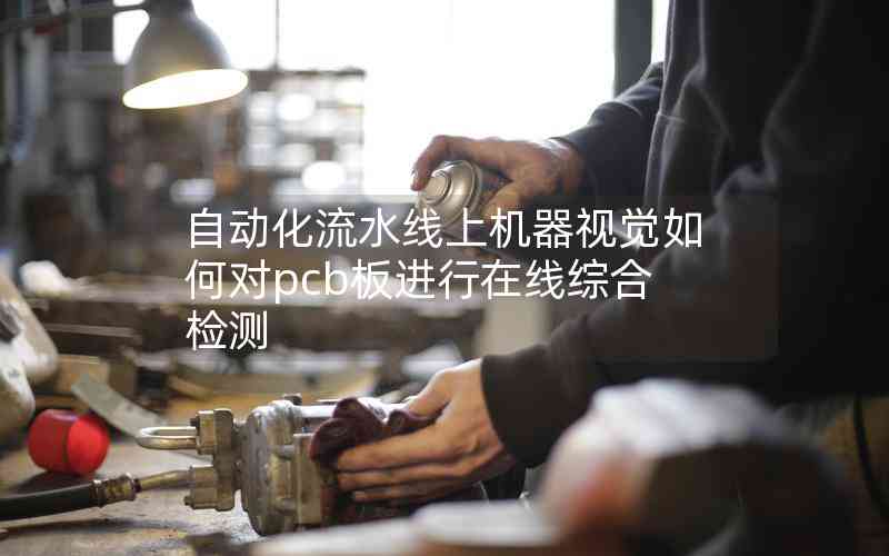 自動(dòng)化流水線上機(jī)器視覺如何對(duì)pcb板進(jìn)行在線綜合檢測(cè)
