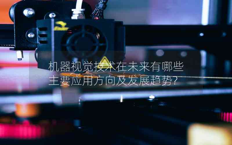 機(jī)器視覺(jué)技術(shù)在未來(lái)有哪些主要應(yīng)用方向及發(fā)展趨勢(shì)?