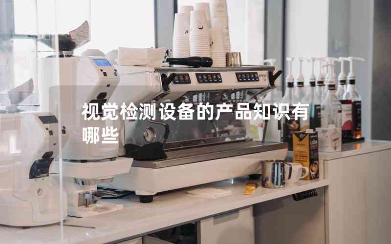 視覺檢測(cè)設(shè)備的產(chǎn)品知識(shí)有哪些