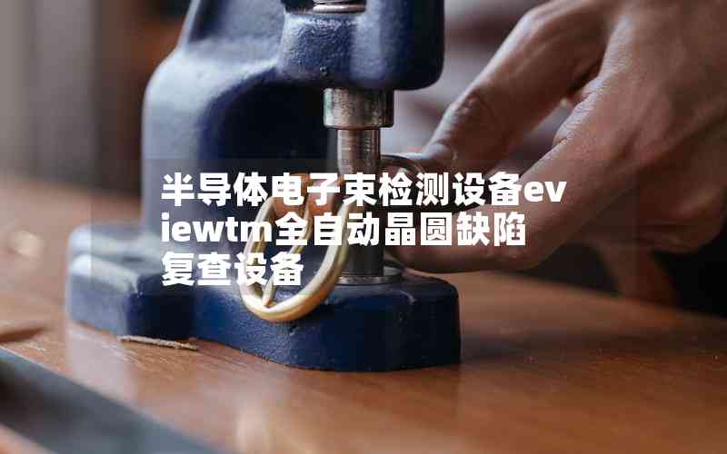 半導(dǎo)體電子束檢測設(shè)備eviewtm全自動晶圓缺陷復(fù)查設(shè)備