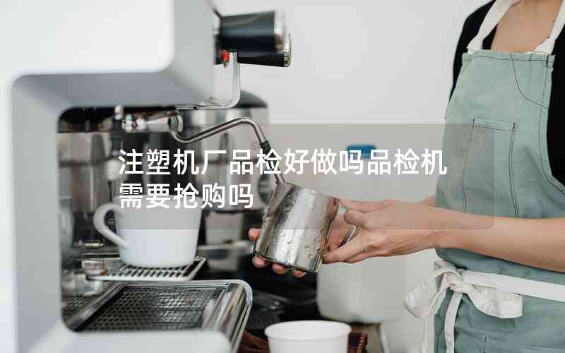 注塑機(jī)廠品檢好做嗎品檢機(jī)需要搶購嗎