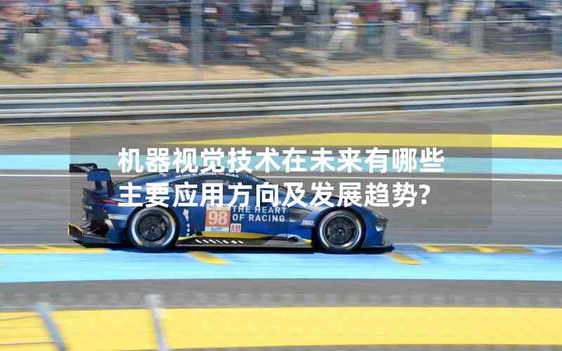 機器視覺技術(shù)在未來有哪些主要應(yīng)用方向及發(fā)展趨勢?