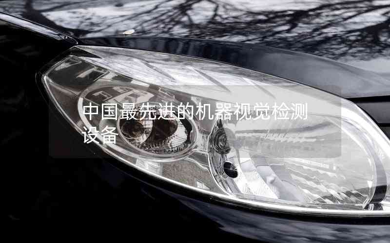 中國最先進(jìn)的機(jī)器視覺檢測設(shè)備