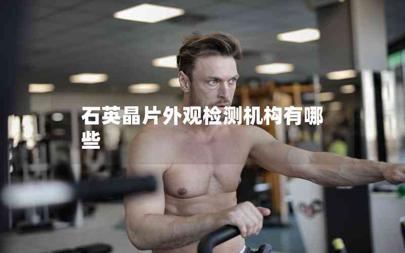 石英晶片外觀檢測機(jī)構(gòu)有哪些