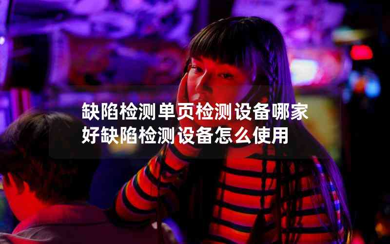 缺陷檢測單頁檢測設(shè)備哪家好缺陷檢測設(shè)備怎么使用