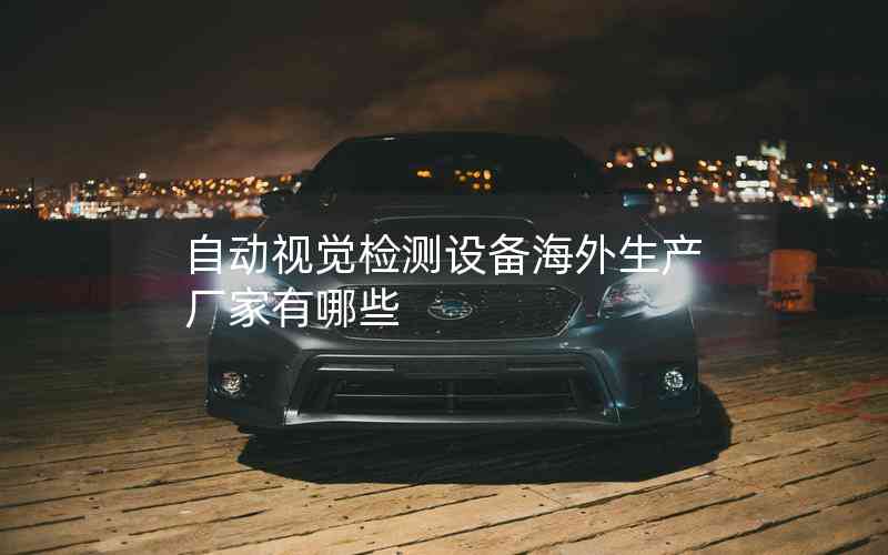 自動(dòng)視覺檢測(cè)設(shè)備海外生產(chǎn)廠家有哪些