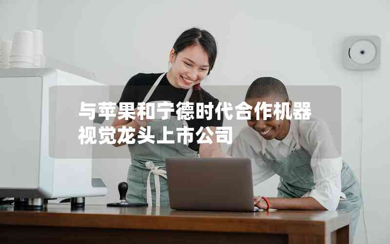 與蘋果和寧德時(shí)代合作機(jī)器視覺龍頭上市公司