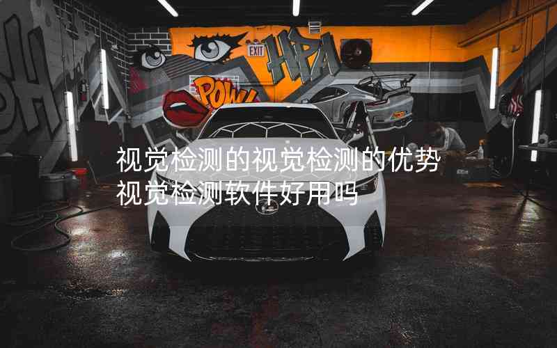 視覺(jué)檢測(cè)的視覺(jué)檢測(cè)的優(yōu)勢(shì)視覺(jué)檢測(cè)軟件好用嗎